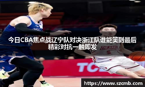 今日CBA焦点战辽宁队对决浙江队谁能笑到最后精彩对抗一触即发