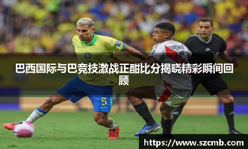 巴西国际与巴竞技激战正酣比分揭晓精彩瞬间回顾